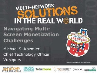 #multinetwork #nabshow
Navigating Multi-
Screen Monetization
Challenges
Michael S. Kazmier
Chief Technology Officer
Vubiquity
 
