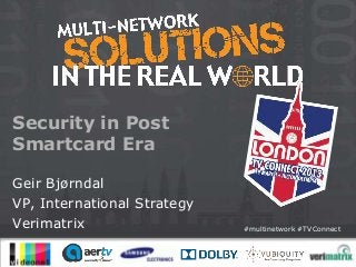 Security in Post
Smartcard Era

Geir Bjørndal
VP, International Strategy
Verimatrix                   #multinetwork #TVConnect
 