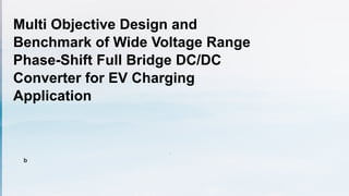 Multi Objective Design and
Benchmark of Wide Voltage Range
Phase-Shift Full Bridge DC/DC
Converter for EV Charging
Application
.
b
 