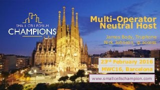www.smallcellschampion.com
Multi-Operator
Neutral Host
23rd February 2016
MWC16, Barcelona
James Body, Truphone
Nick Johnson, ip.access
 