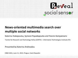 News-oriented multimedia search over
multiple social networks
Katerina Iliakopoulou, Symeon Papadopoulos and Yiannis Kompatsiaris
1Centre for Research and Technology Hellas (CERTH) – Information Technologies Institute (ITI)
CBMI 2015, June 11, 2015, Prague, Czech Republic
Presented by Katerina Andreadou
 
