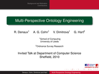 Background and Motivation
                       Contributions




Multi-Perspective Ontology Engineering

R. Denaux1         A. G. Cohn1           V. Dimitrova1               G. Hart2
                          1 School of Computing
                            University of Leeds
                      2 Ordnance    Survey Research


  Invited Talk at Department of Computer Science
                   Shefﬁeld, 2010




     Denaux, Cohn, Dimitrova and Hart   Multi-Perspective Ontology Engineering
 