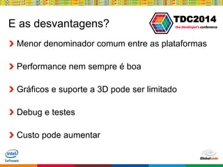 Globalcode – Open4education
TDC2014
E as desvantagens?
Menor denominador comum entre as plataformas
Performance nem sempre é boa
Gráficos e suporte a 3D pode ser limitado
Debug e testes
Custo pode aumentar
 