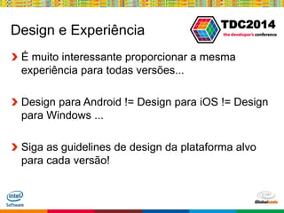 Globalcode – Open4education
TDC2014
Design e Experiência
É muito interessante proporcionar a mesma
experiência para todas versões...
Design para Android != Design para iOS != Design
para Windows ...
Siga as guidelines de design da plataforma alvo
para cada versão!
 