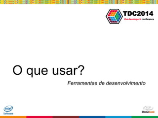 Globalcode – Open4education
TDC2014
O que usar?
Ferramentas de desenvolvimento
 