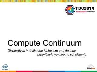 Globalcode – Open4education
TDC2014
Compute Continuum
Dispositivos trabalhando juntos em prol de uma
experiência continua e consistente
 