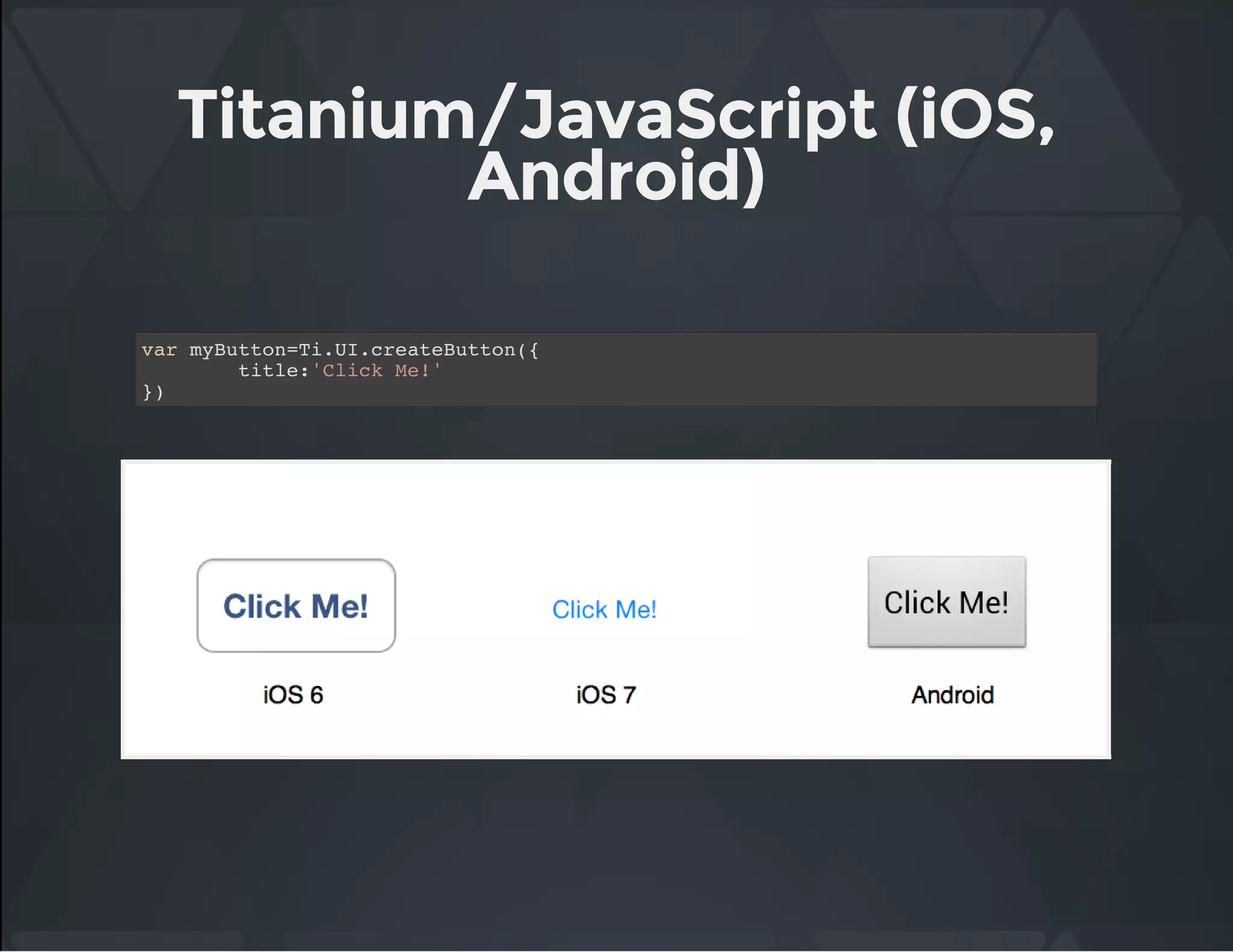 Titanium/JavaScript (iOS,
Android)
var myButton=Ti.UI.createButton({
title:'Click Me!'
})
 