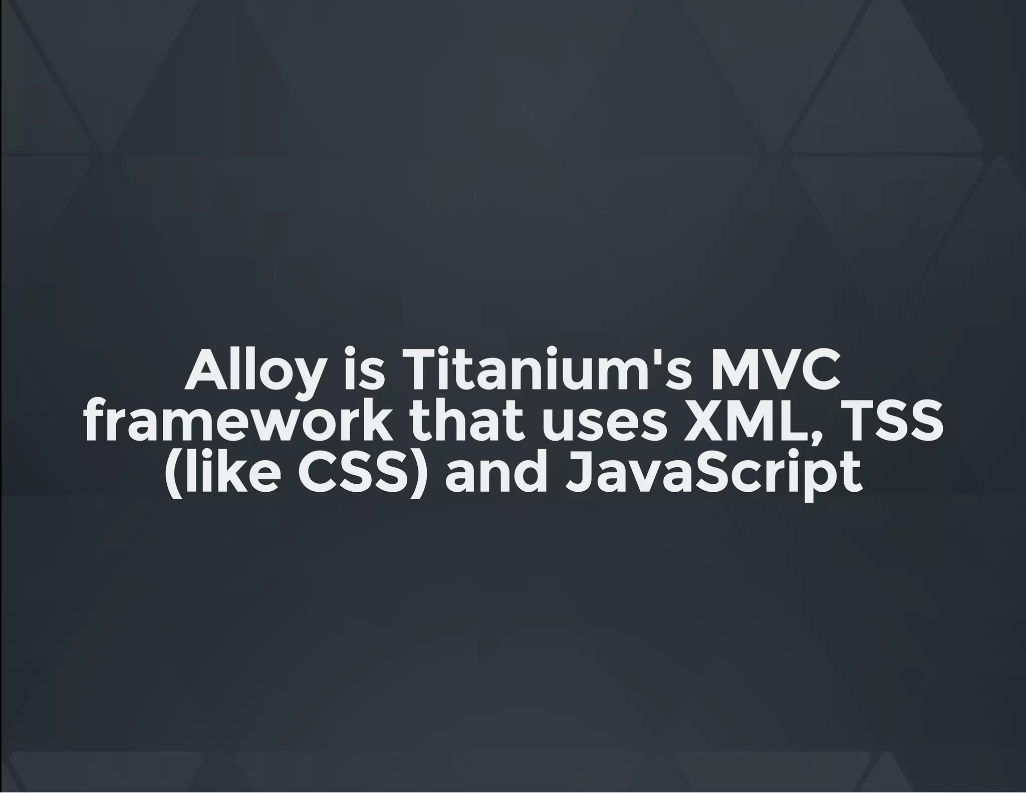 Alloy is Titanium's MVC
framework that uses XML, TSS
(like CSS) and JavaScript
 