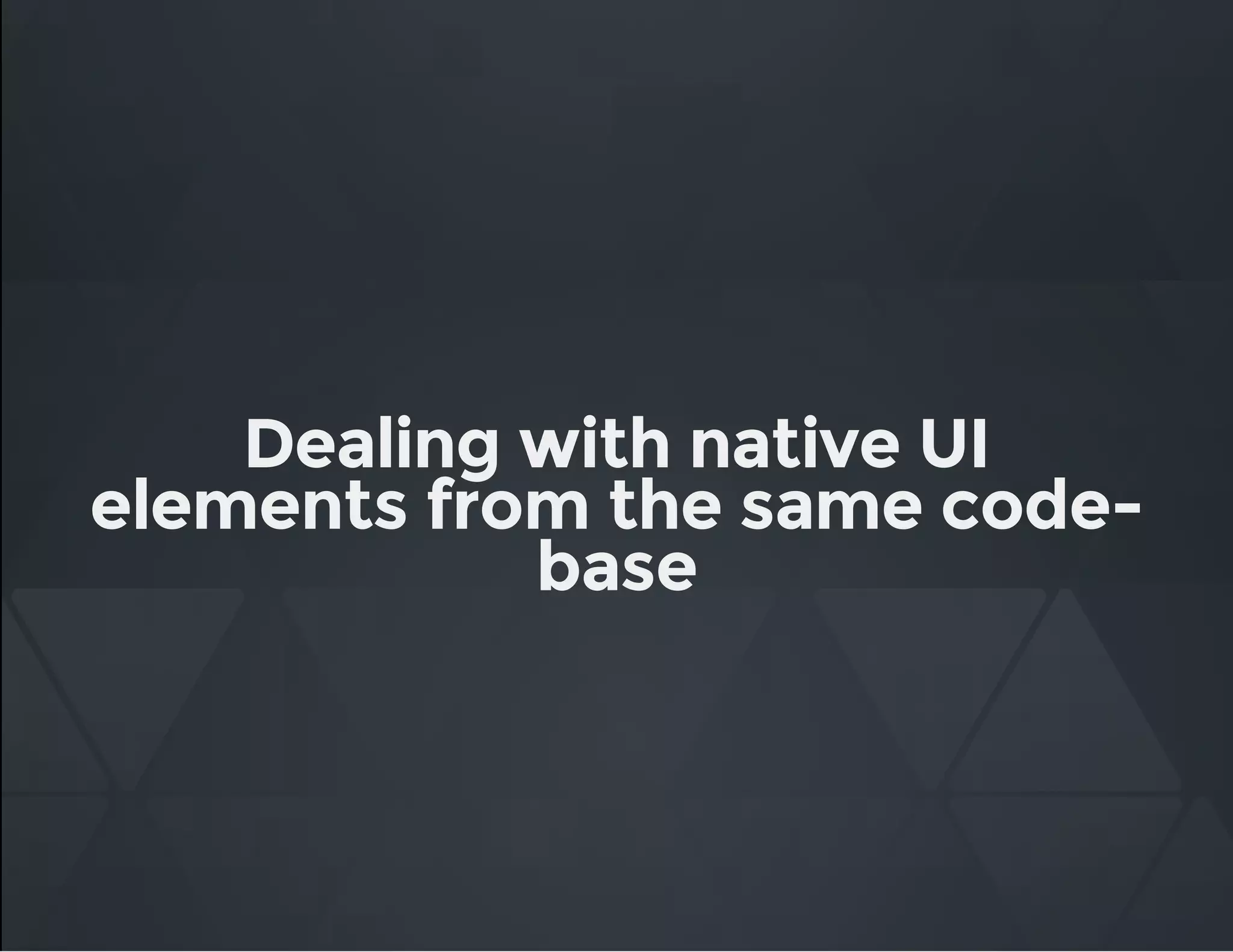 Dealing with native UI
elements from the same code-
base
 