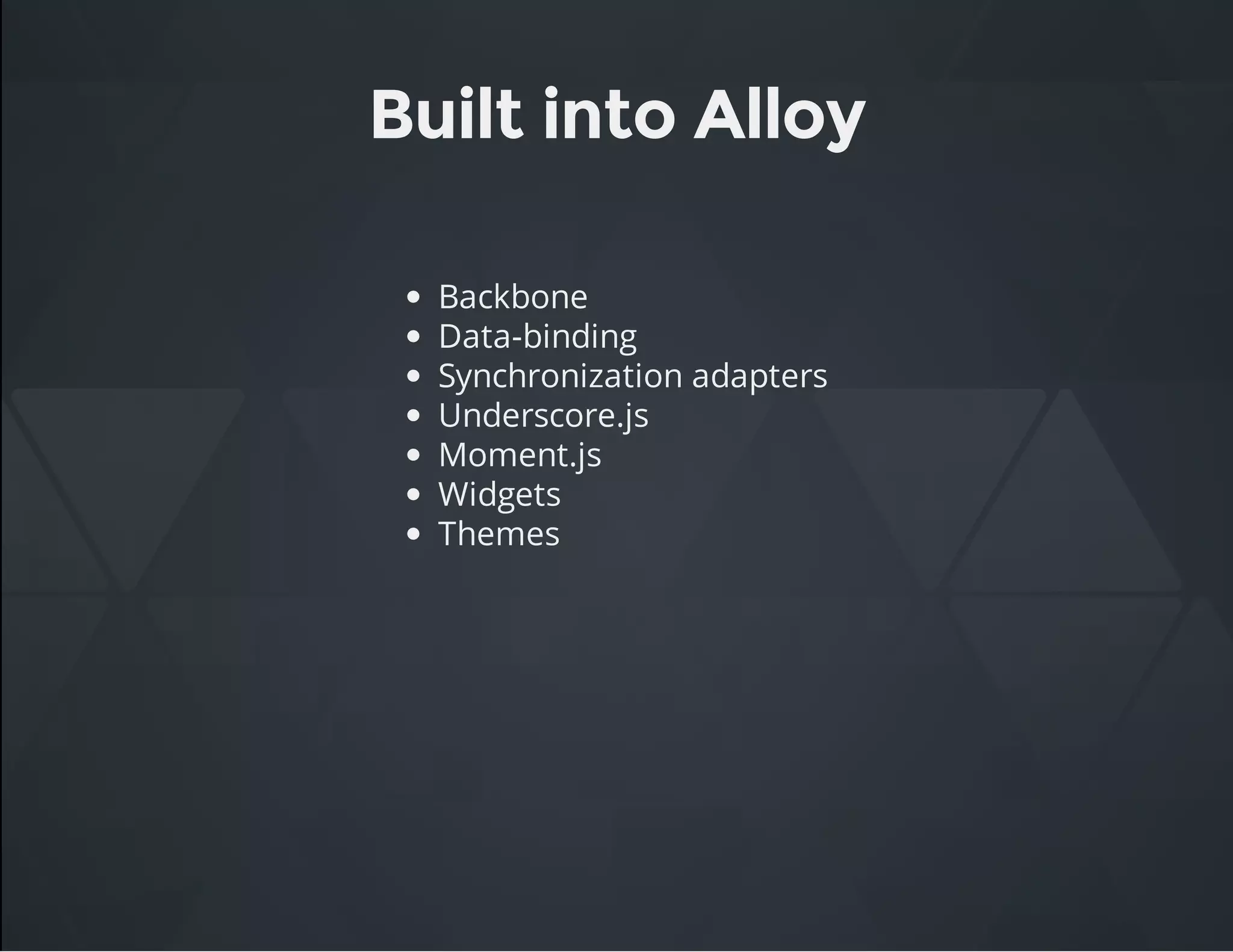 Built into Alloy
Backbone
Data-binding
Synchronization adapters
Underscore.js
Moment.js
Widgets
Themes
 