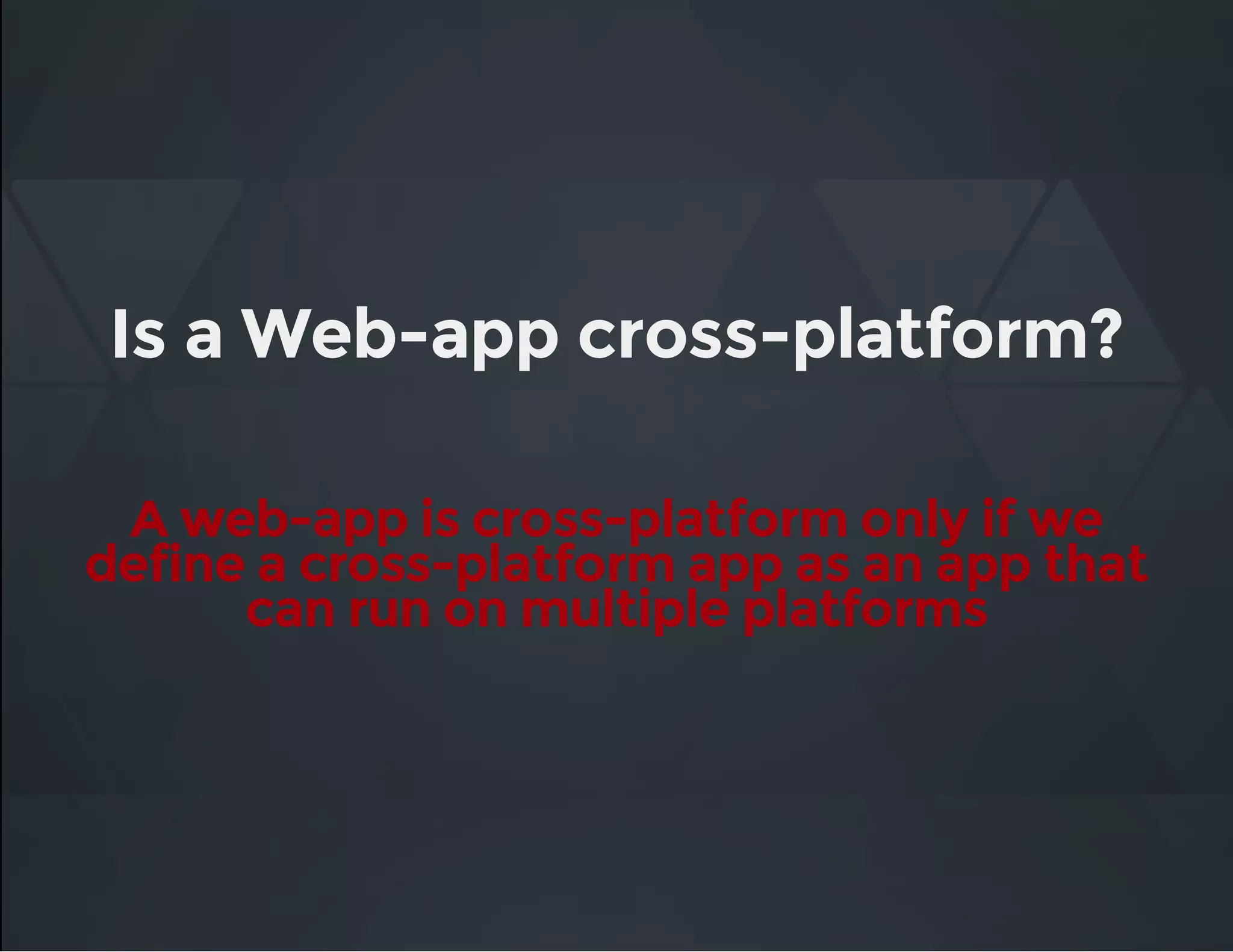 Is a Web-app cross-platform?
A web-app is cross-platform only if we
define a cross-platform app as an app that
can run on multiple platforms
 