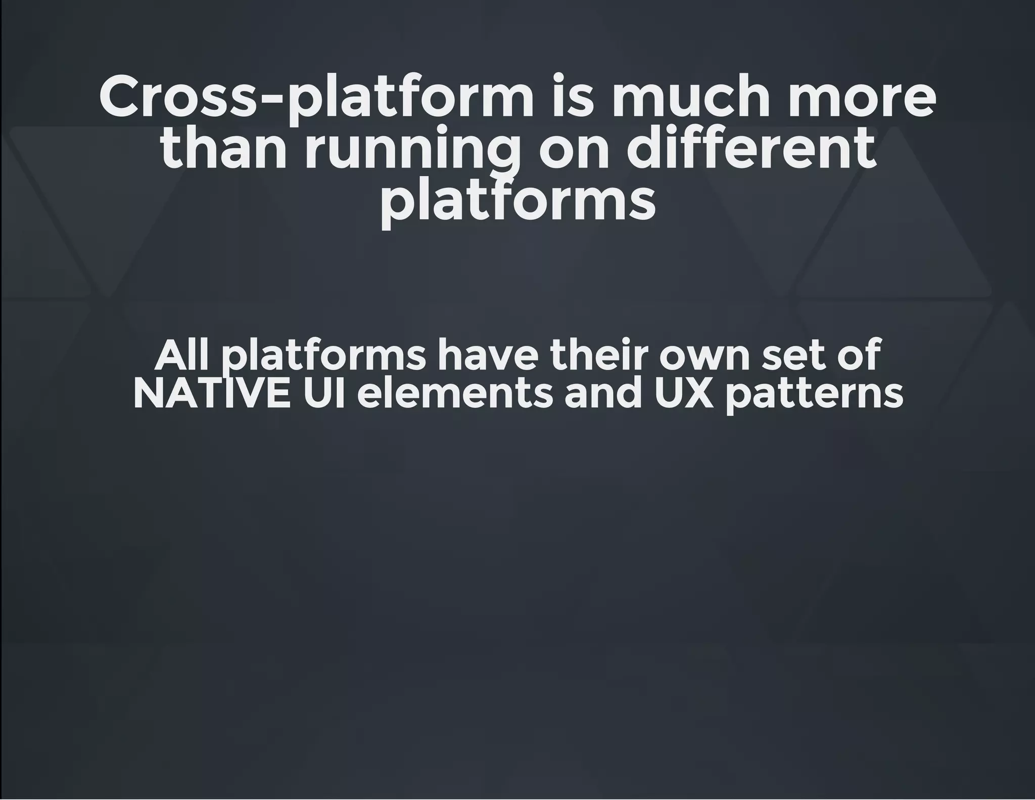 Cross-platform is much more
than running on different
platforms
All platforms have their own set of
NATIVE UI elements and UX patterns
 