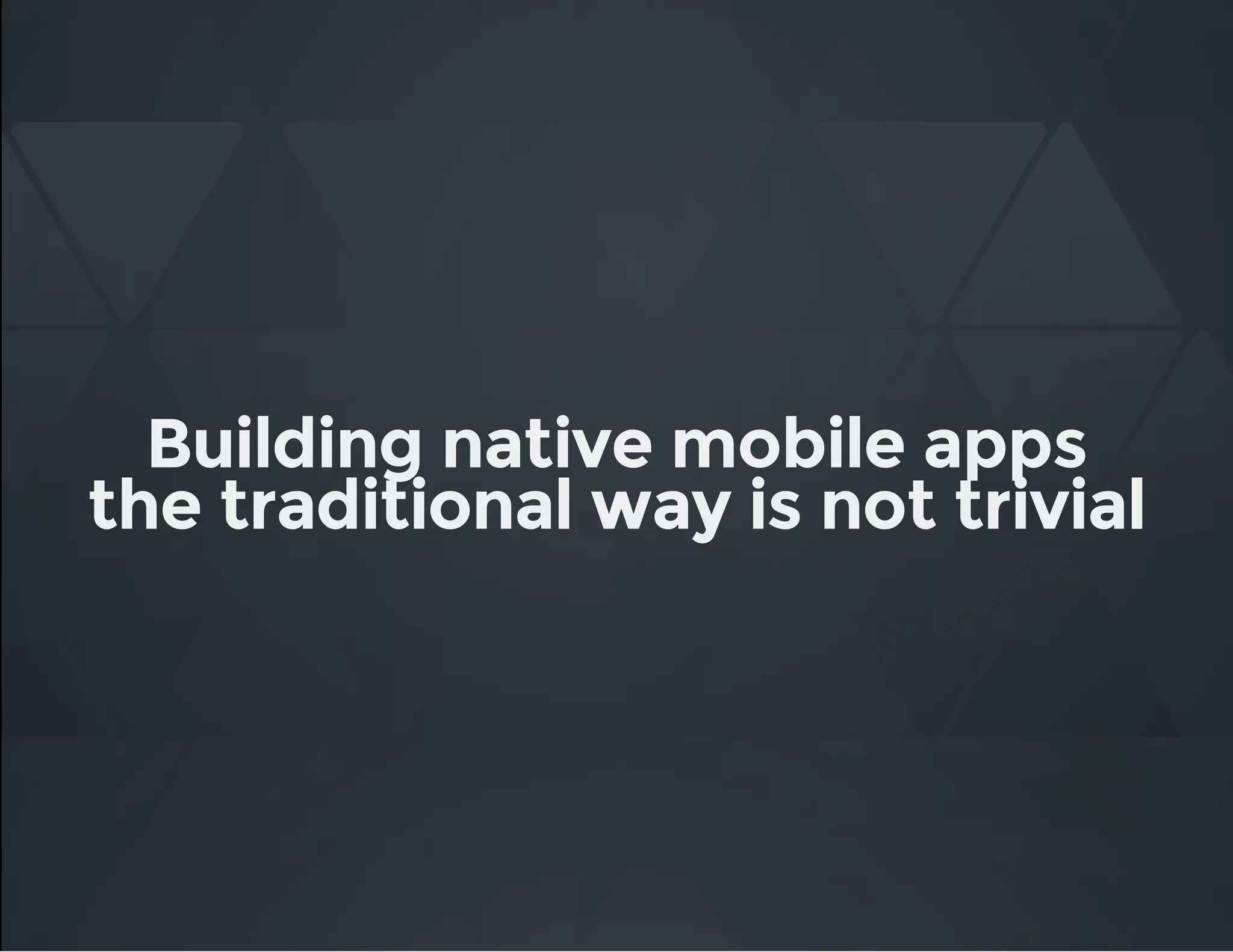 Building native mobile apps
the traditional way is not trivial
 