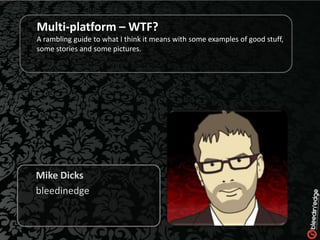 Multi-platform – WTF?
A rambling guide to what I think it means with some examples of good stuff,
some stories and some pictures.




Mike Dicks
bleedinedge
 