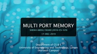 MULTI PORT MEMORY
SHEIKH ABDUL FAHAD (2016-CS-529)
17-DEC-2019
Department of CS & E
University of Engineering and Technology, Lahore
(Narowal Campus)
 