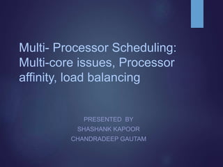 Multi- Processor Scheduling:
Multi-core issues, Processor
affinity, load balancing
PRESENTED BY
SHASHANK KAPOOR
CHANDRADEEP GAUTAM
 