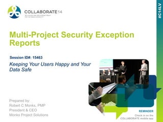 REMINDER
Check in on the
COLLABORATE mobile app
Multi-Project Security Exception
Reports
Prepared by:
Robert C Monks, PMP
President & CEO
Monks Project Solutions
Keeping Your Users Happy and Your
Data Safe
Session ID#: 15463
 