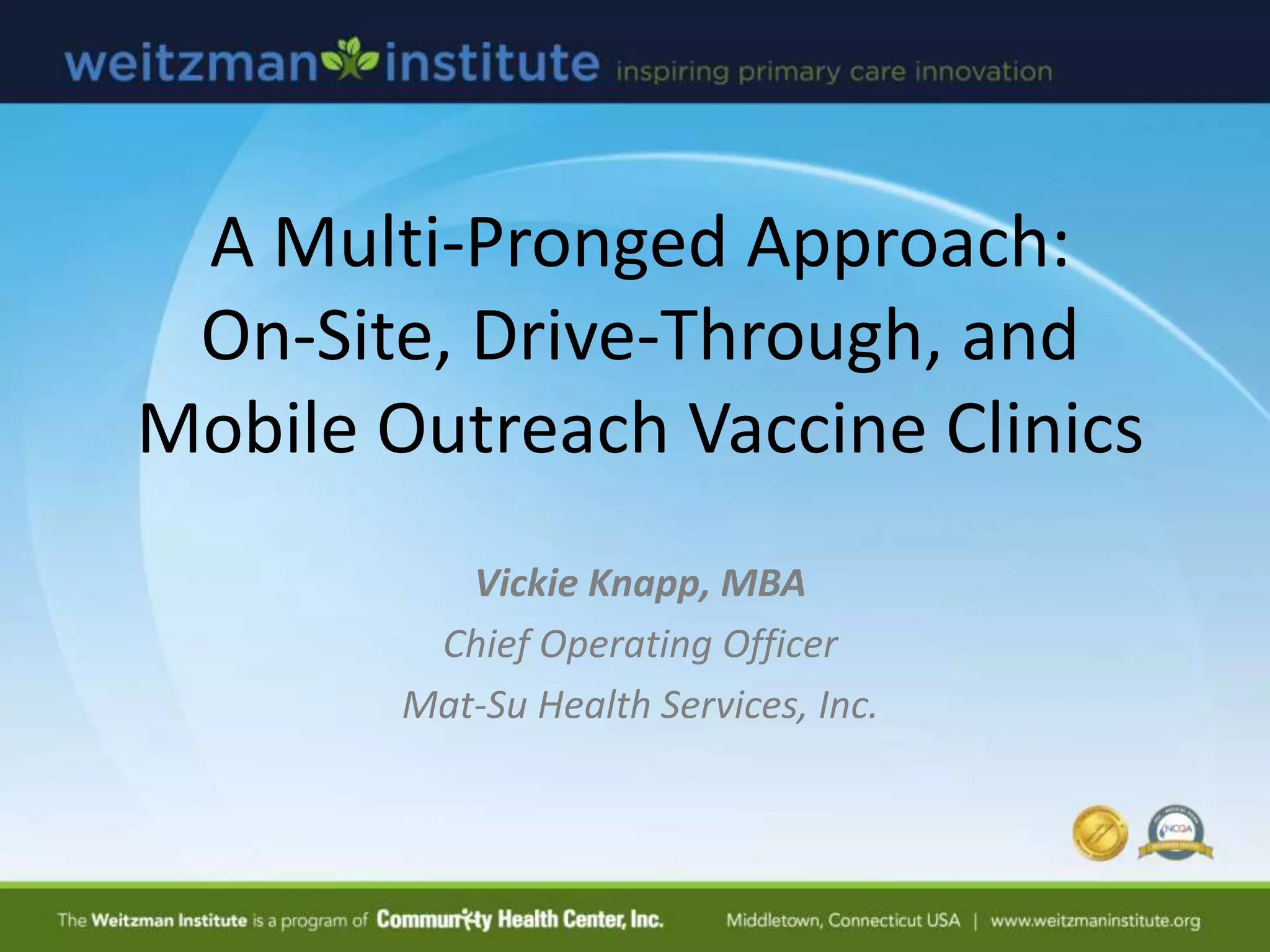 A Multi-Pronged Approach:
On-Site, Drive-Through, and
Mobile Outreach Vaccine Clinics
Vickie Knapp, MBA
Chief Operating Officer
Mat-Su Health Services, Inc.
 