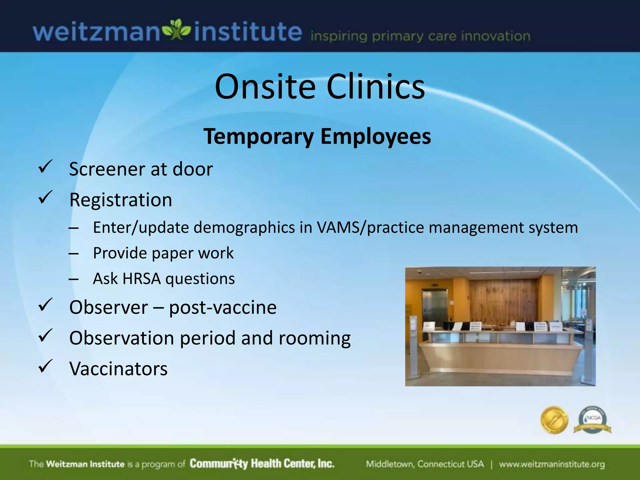 Temporary Employees
 Screener at door
 Registration
– Enter/update demographics in VAMS/practice management system
– Provide paper work
– Ask HRSA questions
 Observer – post-vaccine
 Observation period and rooming
 Vaccinators
Onsite Clinics
 