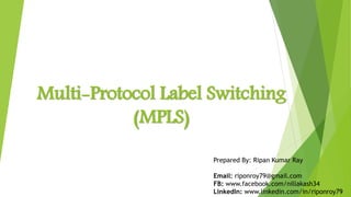 Multi-Protocol Label Switching
(MPLS)
Prepared By: Ripan Kumar Ray
Email: riponroy79@gmail.com
FB: www.facebook.com/nillakash34
LinkedIn: www.linkedin.com/in/riponroy79
 