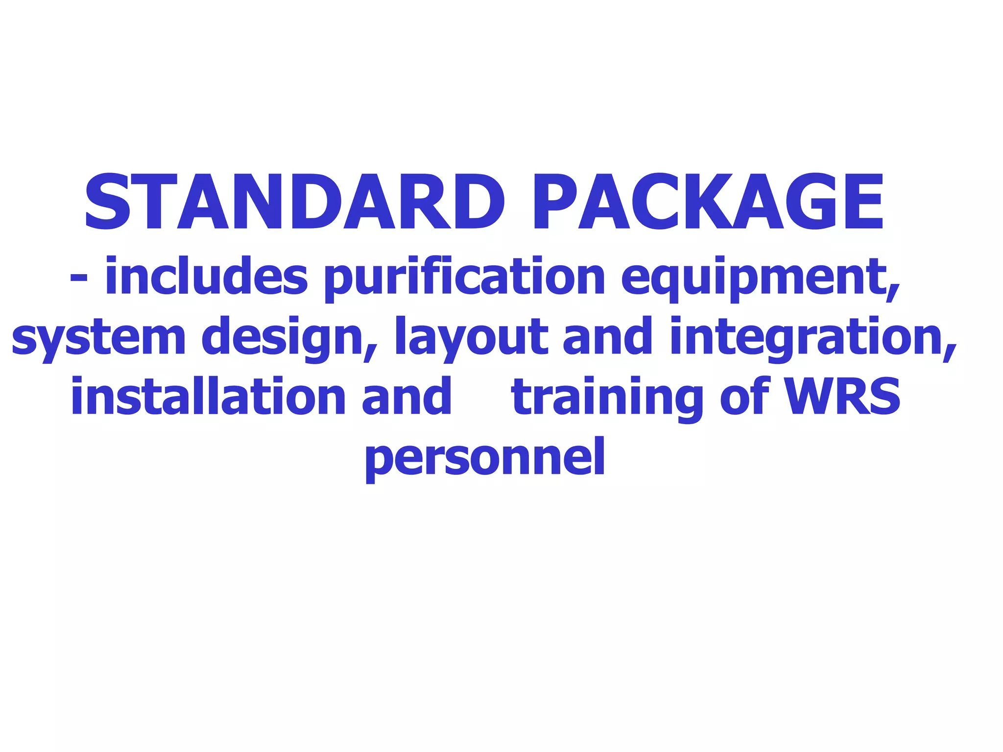 STANDARD PACKAGE - includes purification equipment, system design, layout and integration, installation and  training of WRS personnel 