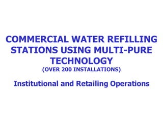 COMMERCIAL WATER REFILLING STATIONS USING MULTI-PURE TECHNOLOGY (OVER 200 INSTALLATIONS) Institutional and Retailing Operations 
