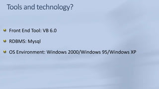 Tools and technology?Front End Tool: VB 6.0 RDBMS: MysqlOS Environment: Windows 2000/Windows 95/Windows XP