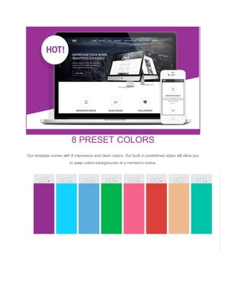 8 PRESET COLORS
Our template comes with 8 impressive and clean colors: Our built-in predefined styles will allow you
to swap colors backgrounds at a moment’s notice.
 
