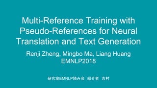 Multi-Reference Training with
Pseudo-References for Neural
Translation and Text Generation
Renji Zheng, Mingbo Ma, Liang Huang
EMNLP2018
研究室EMNLP読み会　紹介者　吉村
 