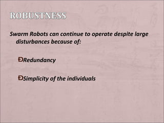 Swarm Robots can continue to operate despite large disturbances because of: Redundancy Simplicity of the individuals 