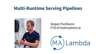 Multi-Runtime Serving Pipelines
Stepan Pushkarev
CTO of Hydrosphere.io
 