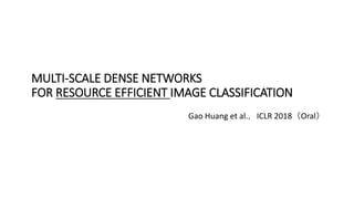 MULTI-SCALE DENSE NETWORKS
FOR RESOURCE EFFICIENT IMAGE CLASSIFICATION
Gao Huang et al.，ICLR 2018（Oral）
 