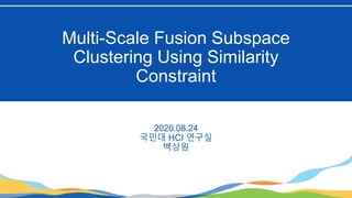 Multi-Scale Fusion Subspace
Clustering Using Similarity
Constraint
2020.08.24
국민대 HCI 연구실
백상원
 
