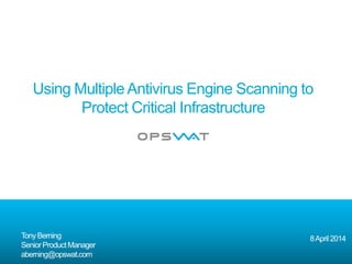 Using Multiple Antivirus Engine Scanning to 
Protect Critical Infrastructure 
Tony Berning 
Senior Product Manager 
aberning@opswat.com 
8 April 2014 
 