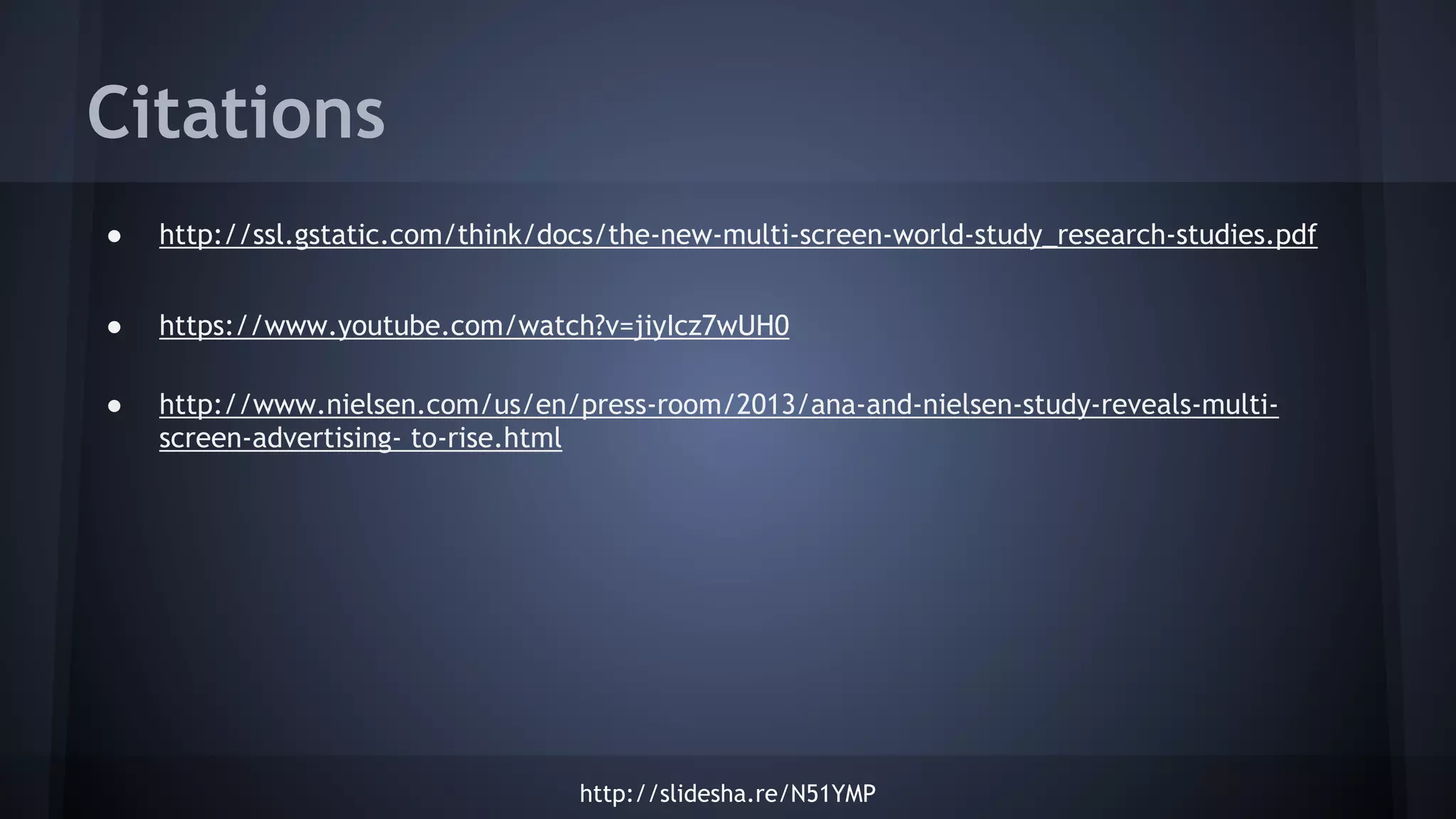 Citations
● http://ssl.gstatic.com/think/docs/the-new-multi-screen-world-study_research-studies.pdf
● https://www.youtube.com/watch?v=jiyIcz7wUH0
● http://www.nielsen.com/us/en/press-room/2013/ana-and-nielsen-study-reveals-multi-
screen-advertising- to-rise.html
http://slidesha.re/N51YMP
 