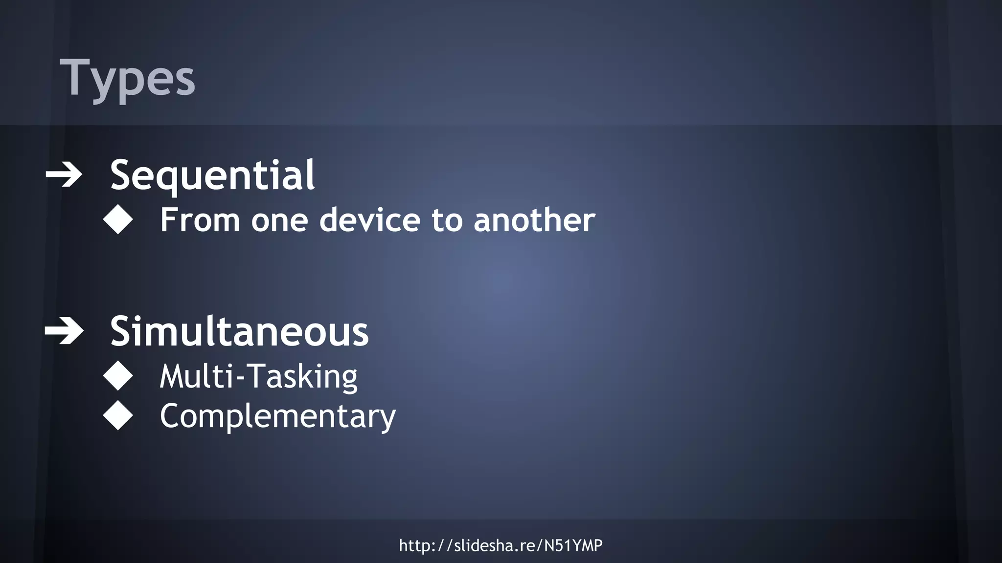 Types
➔ Sequential
◆ From one device to another
➔ Simultaneous
◆ Multi-Tasking
◆ Complementary
http://slidesha.re/N51YMP
 