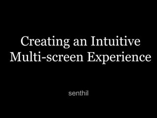 Creating an Intuitive 
Multi-screen Experience 
senthil 
 