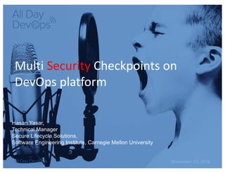 November	15,	2016
Multi	Security Checkpoints	on	
DevOps	platform
Hasan Yasar,
Technical Manager
Secure Lifecycle Solutions,
Software Engineering Institute, Carnegie Mellon University
 