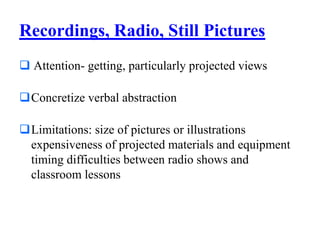 Recordings, Radio, Still Pictures
 Attention- getting, particularly projected views
Concretize verbal abstraction
Limitations: size of pictures or illustrations
expensiveness of projected materials and equipment
timing difficulties between radio shows and
classroom lessons
 