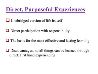 Direct, Purposeful Experiences
 Unabridged version of life its self
 Direct participation with responsibility
 The basis for the most effective and lasting learning
 Disadvantages: no all things can be learned through
direct, first hand experiencing
 