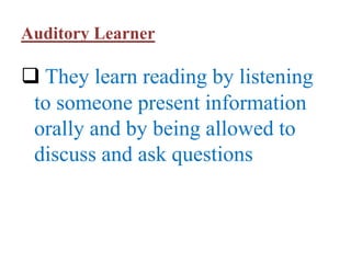 Auditory Learner
 They learn reading by listening
to someone present information
orally and by being allowed to
discuss and ask questions
 