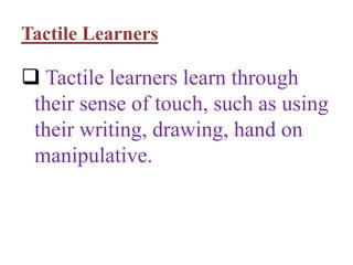 Tactile Learners
 Tactile learners learn through
their sense of touch, such as using
their writing, drawing, hand on
manipulative.
 