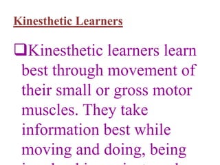 Kinesthetic Learners
Kinesthetic learners learn
best through movement of
their small or gross motor
muscles. They take
information best while
moving and doing, being
 