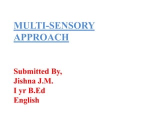 MULTI-SENSORY
APPROACH
Submitted By,
Jishna J.M.
I yr B.Ed
English
 