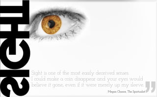 Sight is one of the most easily deceived senses.
I could make a coin disappear and your eyes would
believe it gone, even i...