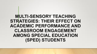 MULTI-SENSORY TEACHING
STRATEGIES: THEIR EFFECT ON
ACADEMIC PERFORMANCE AND
CLASSROOM ENGAGEMENT
AMONG SPECIAL EDUCATION
(SPED) STUDENTS
 