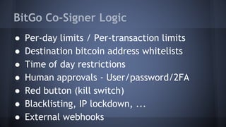 ● Per-day limits / Per-transaction limits
● Destination bitcoin address whitelists
● Time of day restrictions
● Human approvals - User/password/2FA
● Red button (kill switch)
● Blacklisting, IP lockdown, ...
● External webhooks
BitGo Co-Signer Logic
 