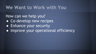 We Want to Work with You
How can we help you?
● Co-develop new recipes
● Enhance your security
● Improve your operational efficiency
 