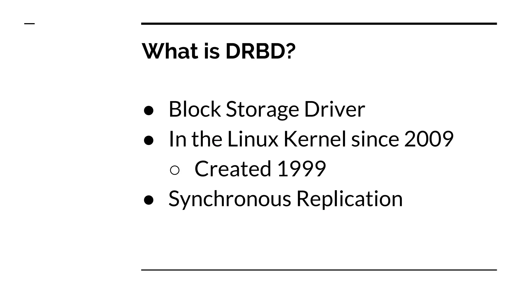 What is DRBD?
● Block Storage Driver
● In the Linux Kernel since 2009
○ Created 1999
● Synchronous Replication