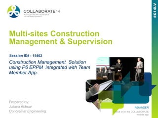 REMINDER
Check in on the COLLABORATE
mobile app
Multi-sites Construction
Management & Supervision
Prepared by:
Juliana Achcar
Concremat Engineering
Construction Management Solution
using P6 EPPM integrated with Team
Member App.
Session ID# : 15462
 